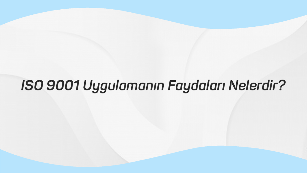 ISO 9001 Uygulamanın Faydaları Nelerdir