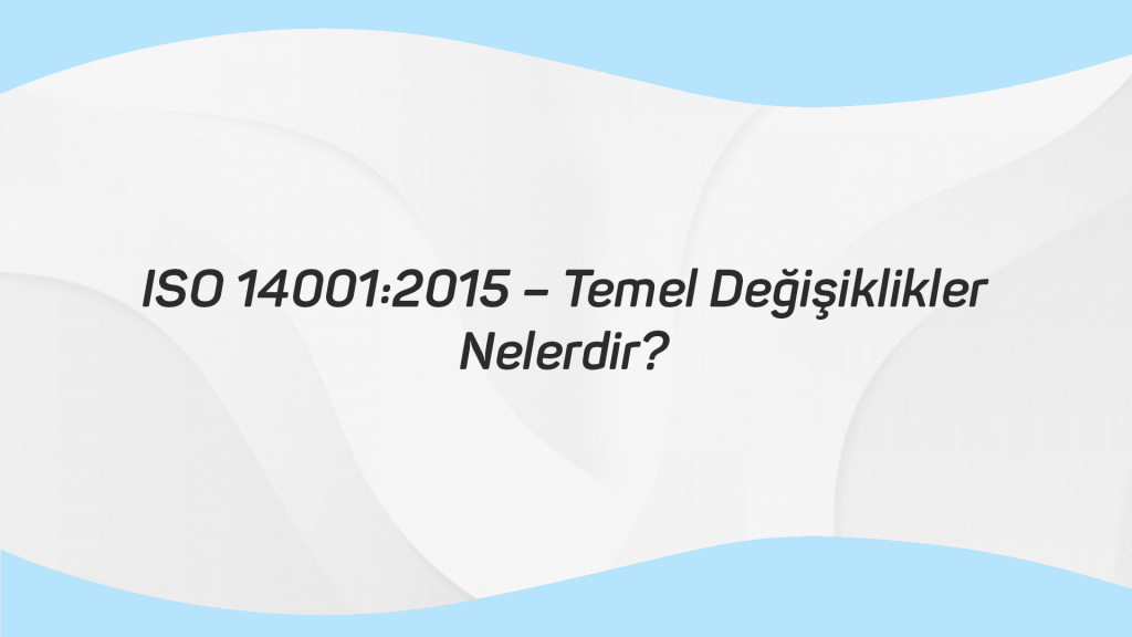 ISO 14001 2015 – Temel Değişiklikler Nelerdir