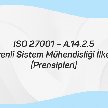 ISO 27001 – A.14.2.5 Güvenli Sistem Mühendisliği İlkeleri (Prensipleri)